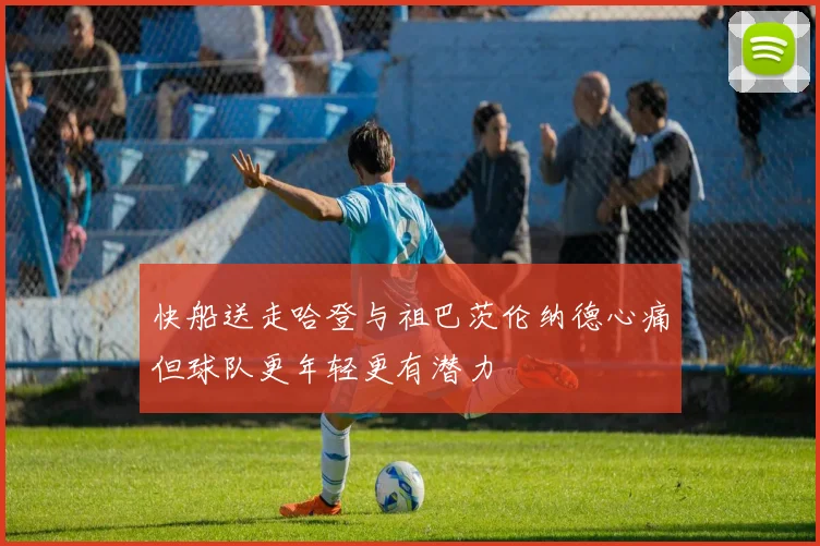 快船送走哈登与祖巴茨伦纳德心痛但球队更年轻更有潜力
