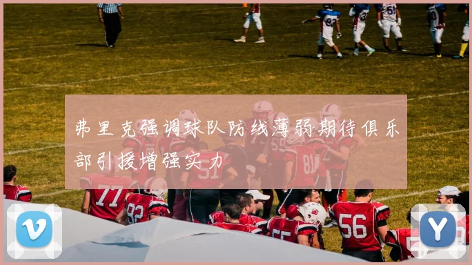 弗里克强调球队防线薄弱期待俱乐部引援增强实力