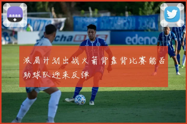 浓眉计划出战火箭背靠背比赛能否助球队迎来反弹