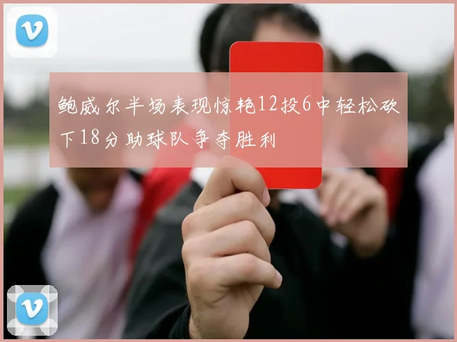 鲍威尔半场表现惊艳12投6中轻松砍下18分助球队争夺胜利
