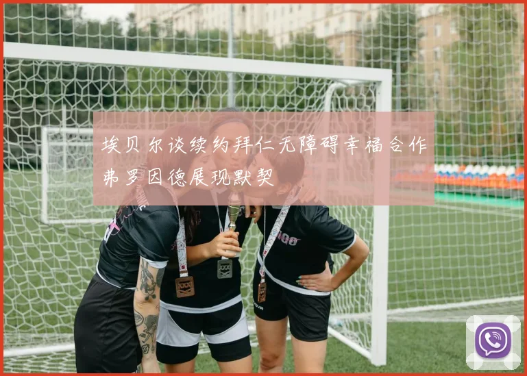 埃贝尔谈续约拜仁无障碍幸福合作弗罗因德展现默契