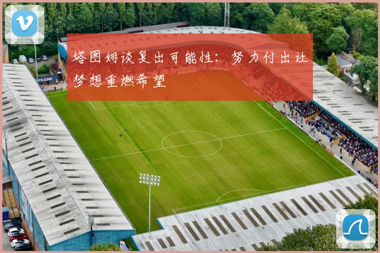 塔图姆谈复出可能性：努力付出让梦想重燃希望