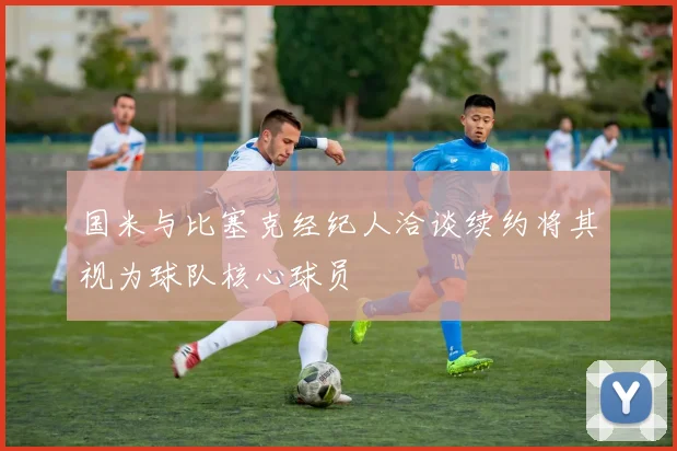 国米与比塞克经纪人洽谈续约将其视为球队核心球员