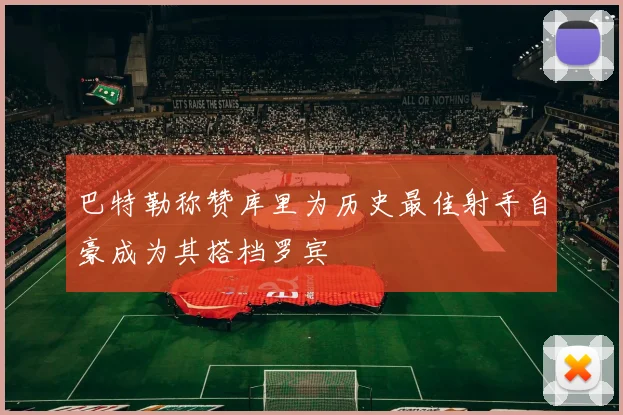 巴特勒称赞库里为历史最佳射手自豪成为其搭档罗宾