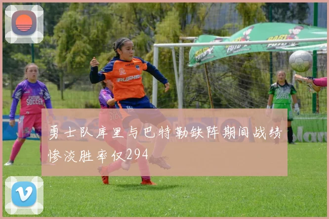勇士队库里与巴特勒缺阵期间战绩惨淡胜率仅294