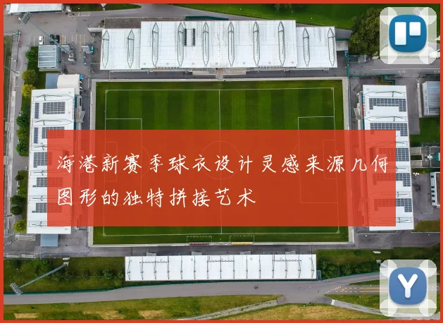 海港新赛季球衣设计灵感来源几何图形的独特拼接艺术