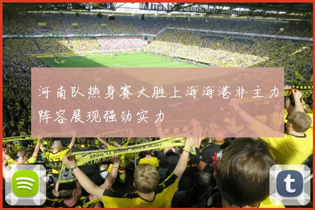 河南队热身赛大胜上海海港非主力阵容展现强劲实力