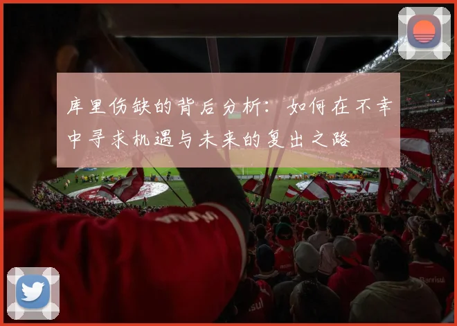 库里伤缺的背后分析：如何在不幸中寻求机遇与未来的复出之路
