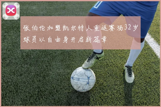 张伯伦加盟凯尔特人重返赛场32岁球员以自由身开启新篇章