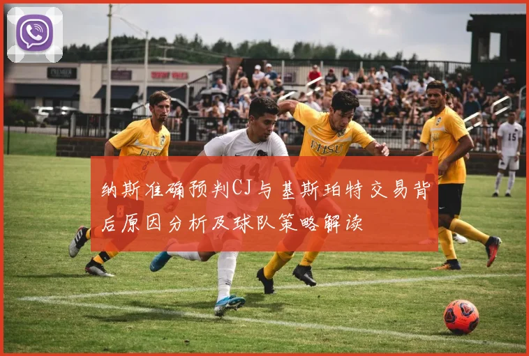 纳斯准确预判CJ与基斯珀特交易背后原因分析及球队策略解读