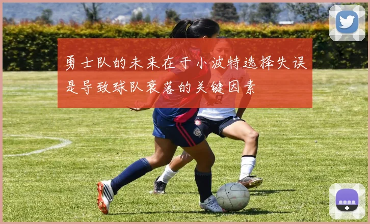 勇士队的未来在于小波特选择失误是导致球队衰落的关键因素