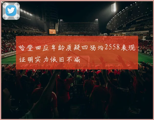 哈登回应年龄质疑四场均2558表现证明实力依旧不减