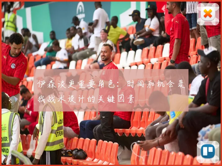 伊森谈更重要角色：时间和机会是我战术设计的关键因素