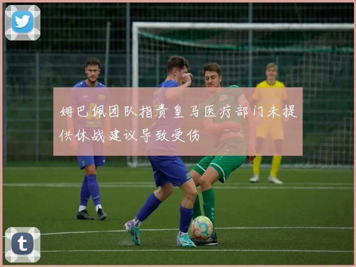 姆巴佩团队指责皇马医疗部门未提供休战建议导致受伤