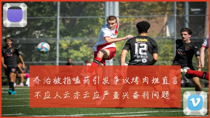 乔治被指嗑药引发争议烤肉姐直言不应人云亦云应严查兴奋剂问题