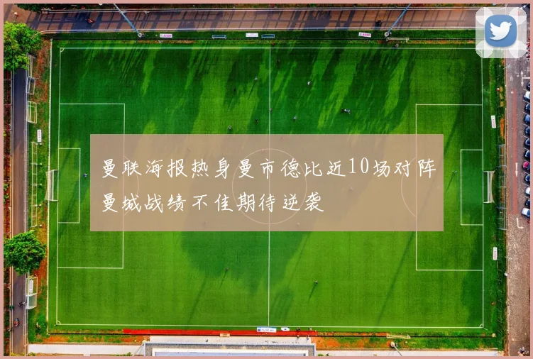 曼联海报热身曼市德比近10场对阵曼城战绩不佳期待逆袭