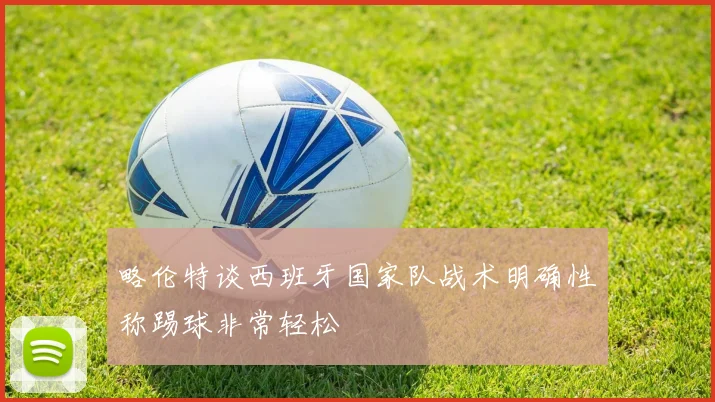 略伦特谈西班牙国家队战术明确性称踢球非常轻松