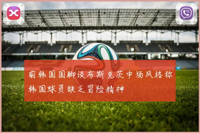 前韩国国脚谈布斯克茨中场风格称韩国球员缺乏冒险精神