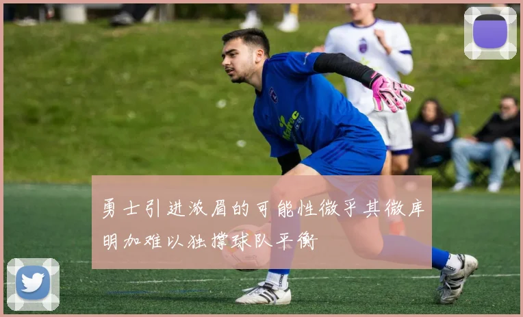 勇士引进浓眉的可能性微乎其微库明加难以独撑球队平衡