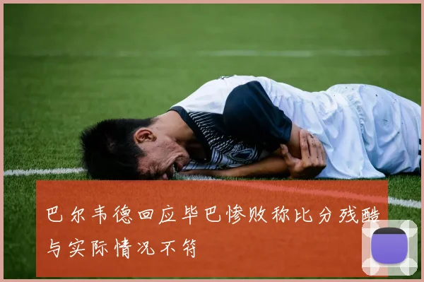 巴尔韦德回应毕巴惨败称比分残酷与实际情况不符