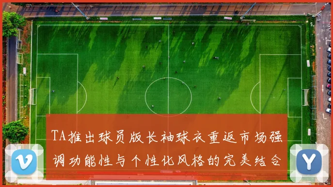 TA推出球员版长袖球衣重返市场强调功能性与个性化风格的完美结合
