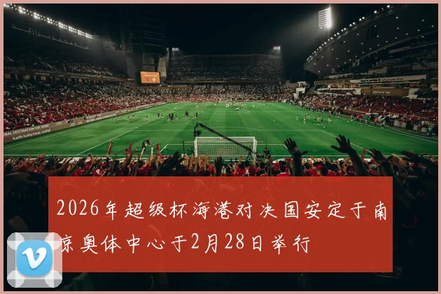 2026年超级杯海港对决国安定于南京奥体中心于2月28日举行