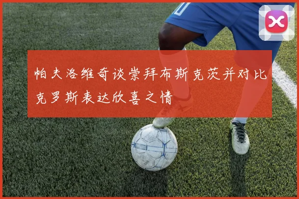 帕夫洛维奇谈崇拜布斯克茨并对比克罗斯表达欣喜之情