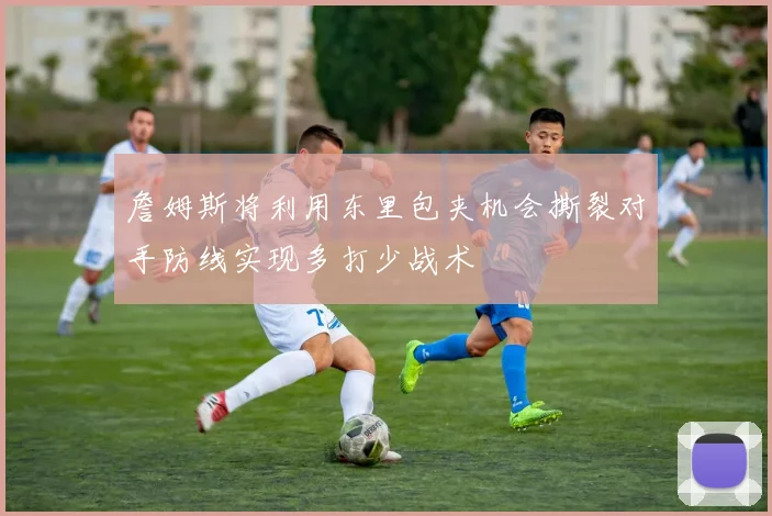 詹姆斯将利用东里包夹机会撕裂对手防线实现多打少战术