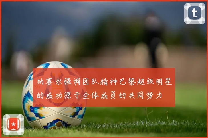 纳赛尔强调团队精神巴黎超级明星的成功源于全体成员的共同努力