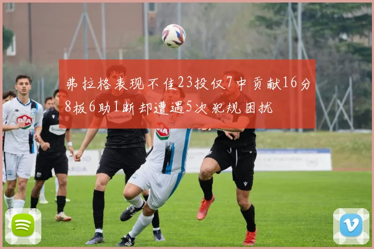 弗拉格表现不佳23投仅7中贡献16分8板6助1断却遭遇5次犯规困扰