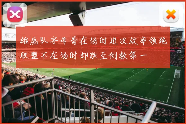 雄鹿队字母哥在场时进攻效率领跑联盟不在场时却跌至倒数第一