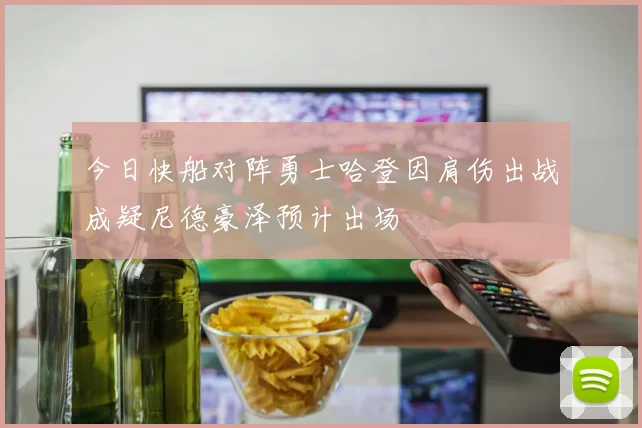 今日快船对阵勇士哈登因肩伤出战成疑尼德豪泽预计出场