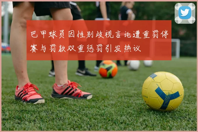巴甲球员因性别歧视言论遭重罚停赛与罚款双重惩罚引发热议