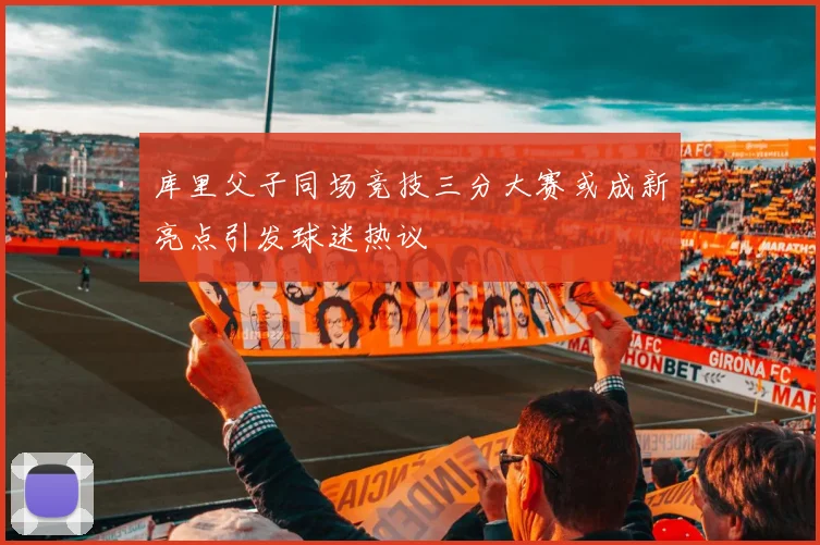 库里父子同场竞技三分大赛或成新亮点引发球迷热议