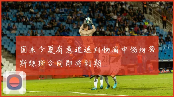 国米今夏有意追逐利物浦中场柯蒂斯琼斯合同即将到期